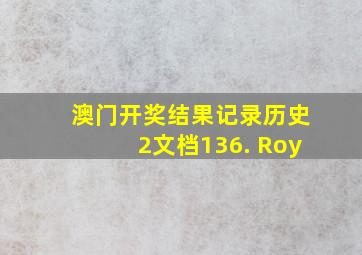 澳门开奖结果记录历史2文档136. Roy